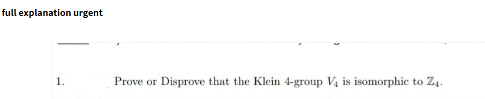 full explanation urgent
1.
Prove or
Disprove that the Klein 4-group V4 is isomorphic to Z4.
