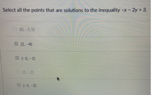 Select all the points that are solutions to the inequality -x- 2y > 3.
(0.-1.5)
(2. -4)
(-2, -1)
(1.-2)
(-1.-2)
