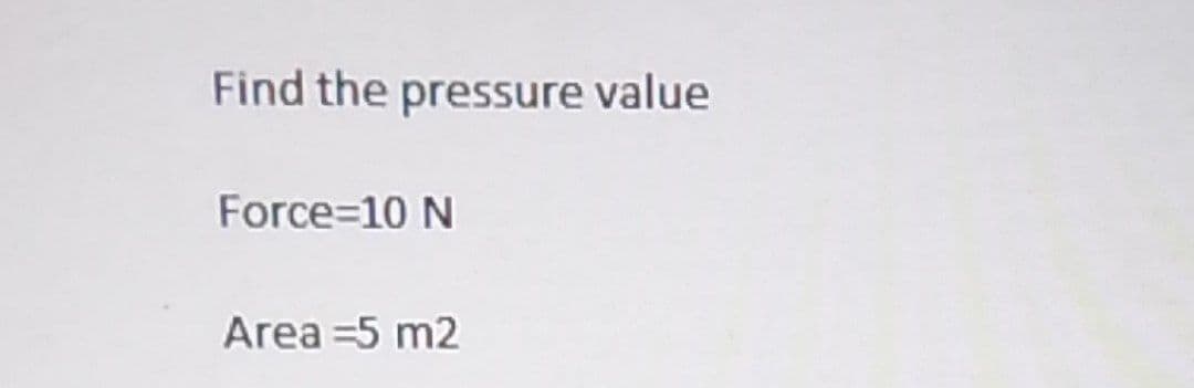 Find the pressure value
Force=10 N
Area =5 m2