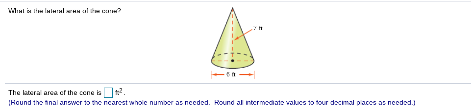 What is the lateral area of the cone?
ft
+6 ft
The lateral area of the cone is
ft2
(Round the final answer to the nearest whole number as needed. Round all intermediate values to four decimal places as needed.)
