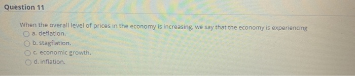 Question 11
When the overall level of prices in the economy is increasing, we say that the economy is experiencing
O a. deflation.
b. stagflation.
c. economic growth.
d. inflation.
