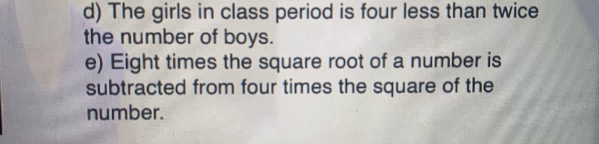 d) The girls in class period is four less than twice
the number of boys.
e) Eight times the square root of a number is
subtracted from four times the square of the
number.
