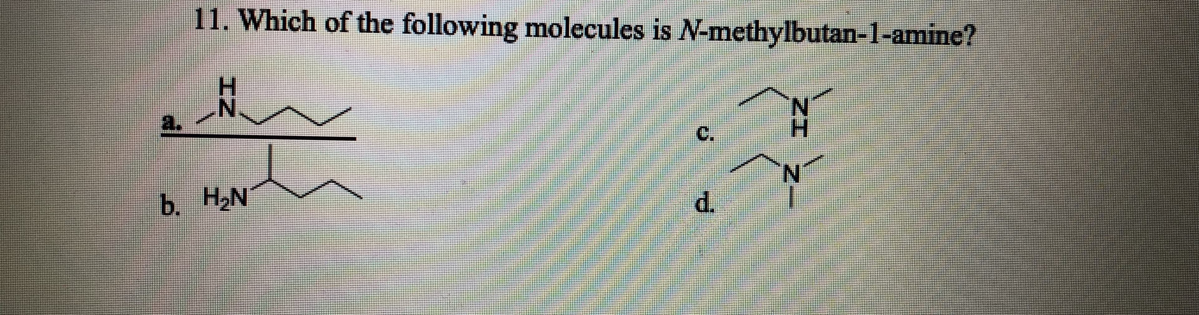 11. Which of the following molecules is N-methylbutan-1-amine?
C.
b. H.N
d.

