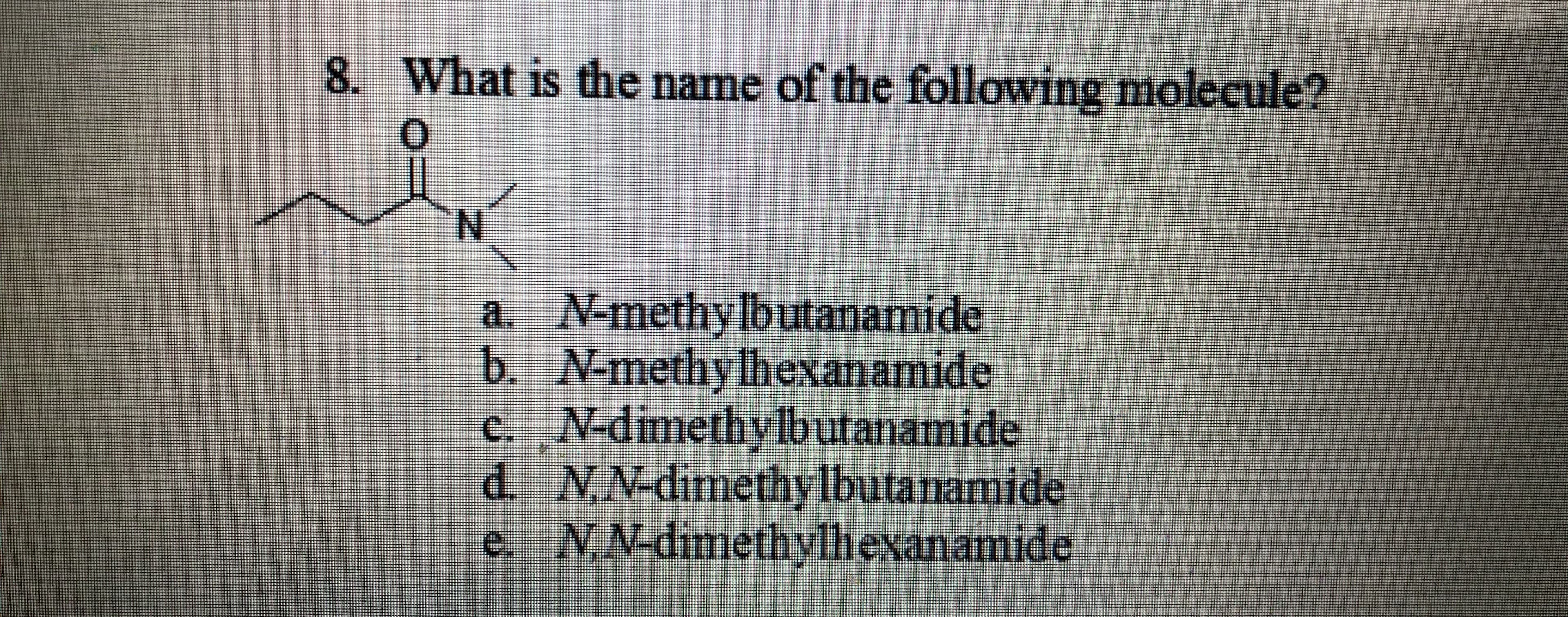 8. What is the name of the following molecule?
a. N-methylbutanamide
b. N-methy lhexanamide
c. N-dimethylbutanamide
d. NN-dimethylbutanamide
e. NN-dimethylhexanamide
