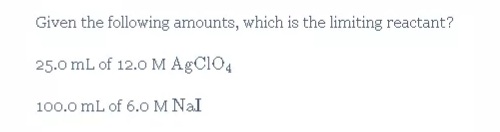 Given the following amounts, which is the limiting reactant?
25.0 mL of 12.0 M AGCIO4
100.0 mL of 6.O M Nal
