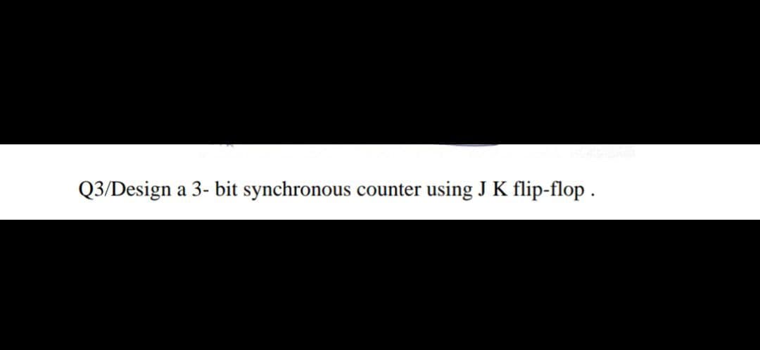 Q3/Design a 3- bit synchronous counter using J K flip-flop.
