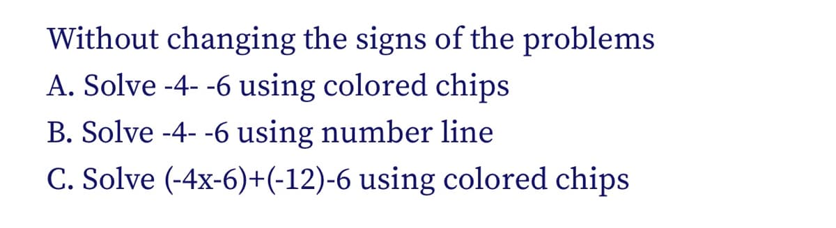 Without changing the signs of the problems
A. Solve -4- -6 using colored chips
B. Solve -4- -6 using number line
C. Solve (-4x-6)+(-12)-6 using colored chips
