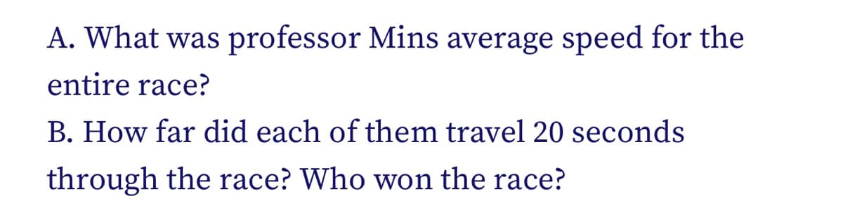 A. What was professor Mins average speed for the
entire race?
B. How far did each of them travel 20 seconds
through the race? Who won the race?
