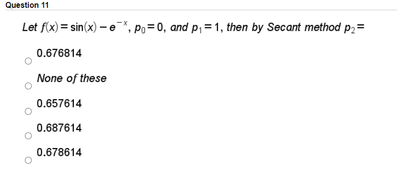 Question 11
-X
Let f(x) = sin(x) -e
', po=0, and p1=1, then by Secant method p2=
0.676814
None of these
0.657614
0.687614
0.678614
