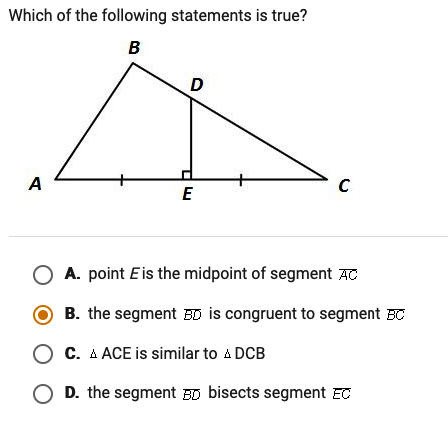 Which of the following statements is true?
B
D
A
E
A. point Eis the midpoint of segment AT
B. the segment BD is congruent to segment BC
C. A ACE is similar to A DCB
D. the segment BD bisects segment ET
