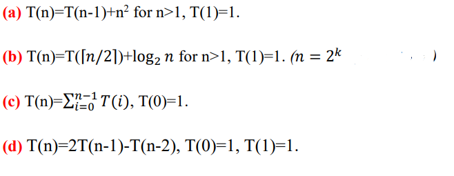 ( a) T n)-Τ(n-1)+n? for n>1, T(1)-1
(b) T(n)=T([n/2])+log2 n for n>1, T(1)=1. (n = 2k
-Γh-1
(c) T(n)=E T(i), T(0)=1.
(d) T(n)=2T(n-1)-T(n-2), T(0)=1, T(1)=1.

