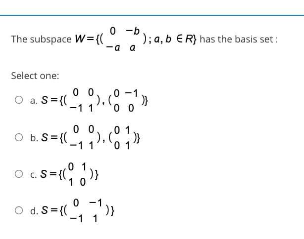 The subspace W={(
0 -b
); a, b ER} has the basis set :
-a a
Select one:
0 0
O a. S={(
), (
-1 1
0 0
0 0
O b. S= {(
1 1
0 1
0 1
0 1
O c. S= {(
)}
1 0
-1
O d. S= {(
-1 1
