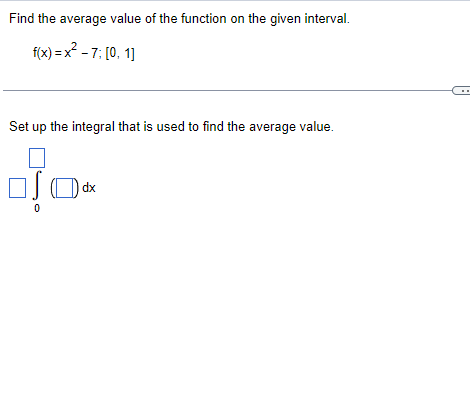 Find the average value of the function on the given interval.
f(x)=x²-7; [0, 1]
Set up the integral that is used to find the average value.
10²
dx