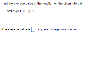 Find the average value of the function on the given interval.
f(x)=√√x+3; [1, 13]
(Type an integer or a fraction.)
The average value is