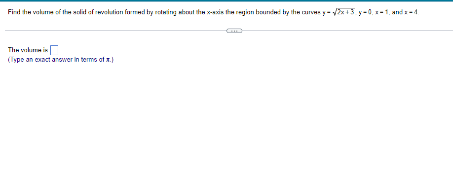 Find the volume of the solid of revolution formed by rotating about the x-axis the region bounded by the curves y = √2x+3, y=0, x= 1, and x = 4.
The volume is.
(Type an exact answer in terms of t.)