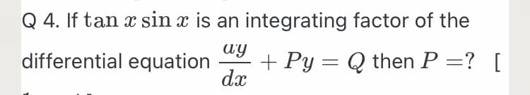 Q 4. If tan x sin x is an integrating factor of the
ay
differential equation
+ Py = Q then P =? [
dx
