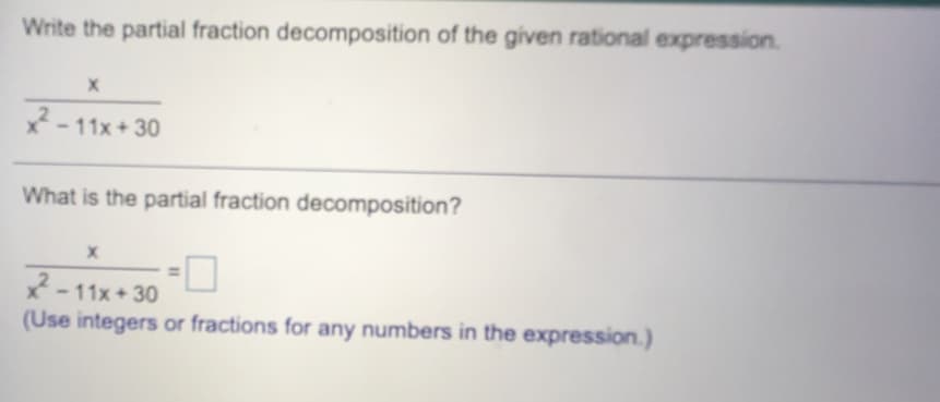 Write the partial fraction decomposition of the given rational expression.
2 - 11x + 30
What is the partial fraction decomposition?
2-11x + 30
(Use integers or fractions for any numbers in the expression.)
