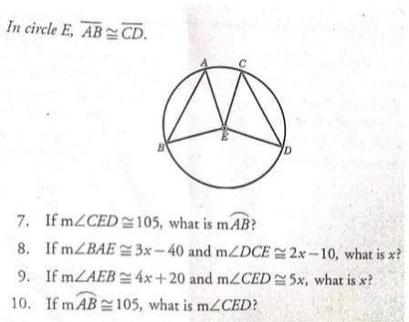 In circle E, AB CD.
7. If mZCED 2105, what is mAB?
8. If mZBAE E 3x – 40 and m2DCE 2 2x –10, what is x?
9. If mZAEB 4x+20 and mZCED5x, what is x?
10. If m AB105, what is m2CED?
