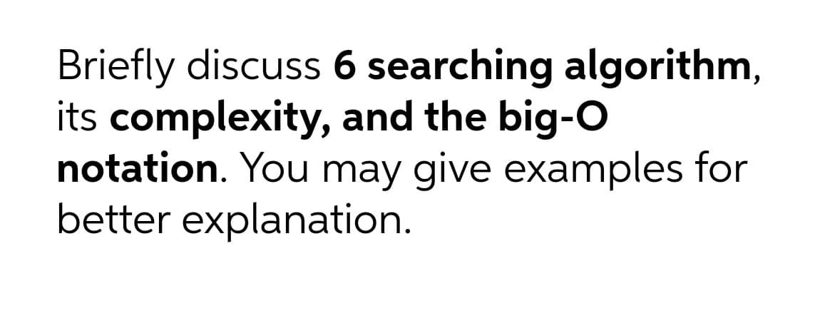 Briefly discuss 6 searching algorithm,
its complexity, and the big-O
notation. You may give examples for
better explanation.
