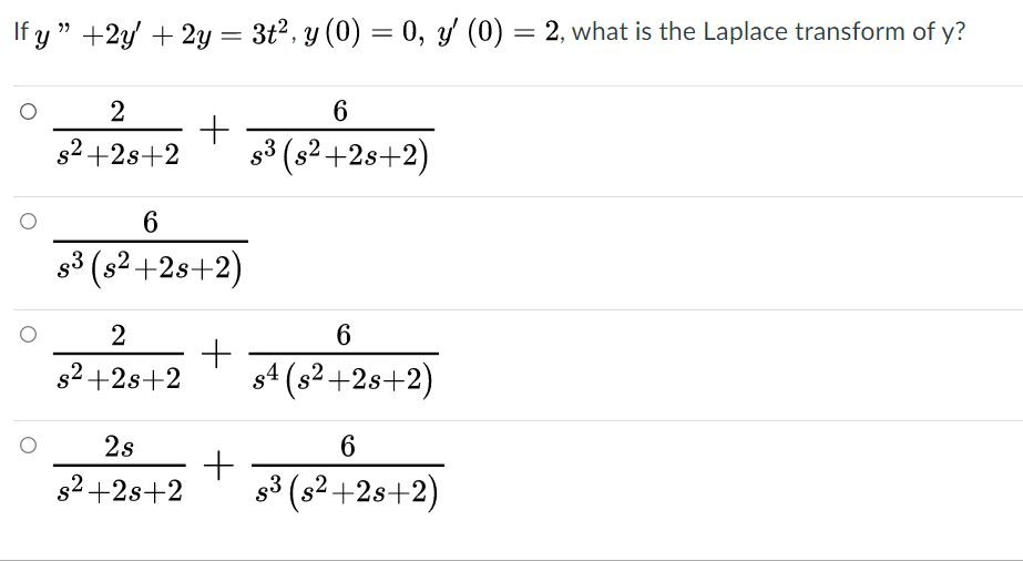 If y " +2y + 2y = 3t2, y (0) = 0, y (0) = 2, what is the Laplace transform of y?
2
s2+2s+2
g3 (s² +2s+2)
6
g3 (s2+28+2)
2
s2 +2s+2
s4 (s2+2s+2)
2s
6
s2 +2s+2
g3 (s2+2s+2)

