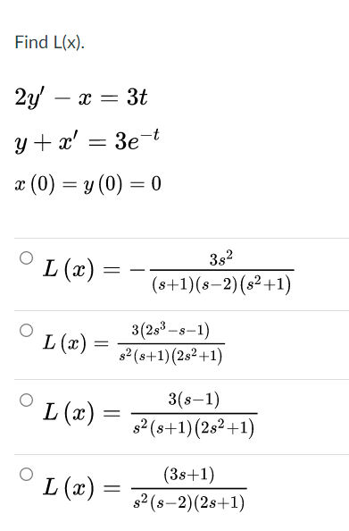 Find L(x).
2y' – x =
3t
y + x' = 3e-t
Зе
x (0) = y (0) = 0
3s2
L (x)
(s+1)(s–2)(s²+1)
3(2s3-s-1)
L (x)
s2 (s+1)(2s2+1)
3(s-1)
L (x)
s2 (s+1)(2s²+1)
(38+1)
L (x) =
s2 (s-2)(2s+1)
