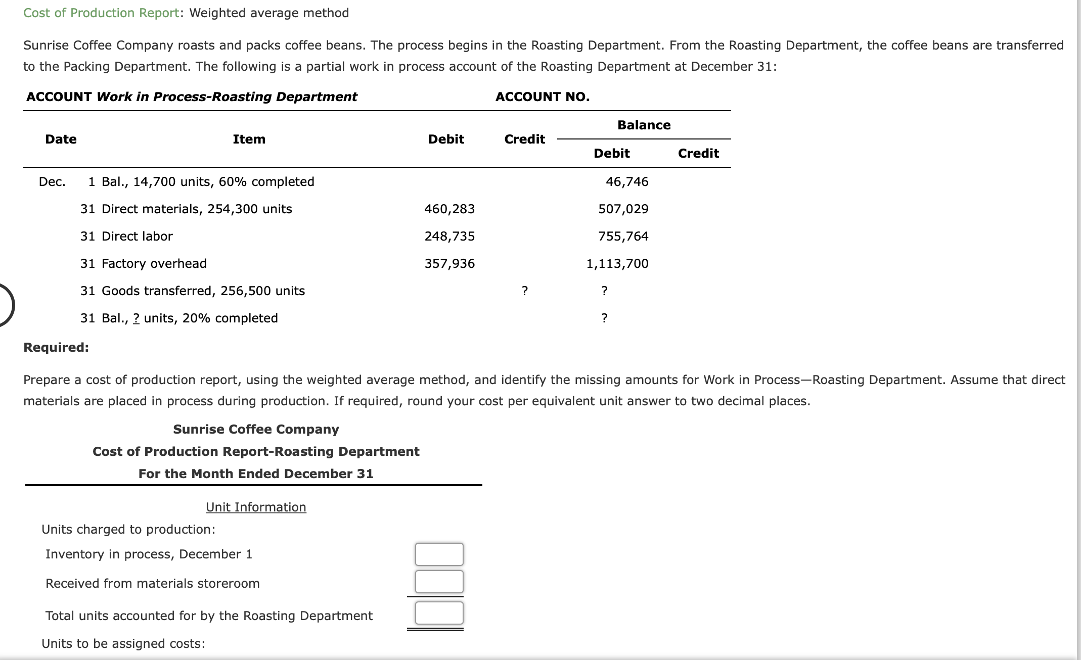 Prepare a cost of production report, using the weighted average method, and identify the missing amounts for Work in Process-Roasting Department. Assume that direct
materials are placed in process during production. If required, round your cost per equivalent unit answer to two decimal places.
Sunries
