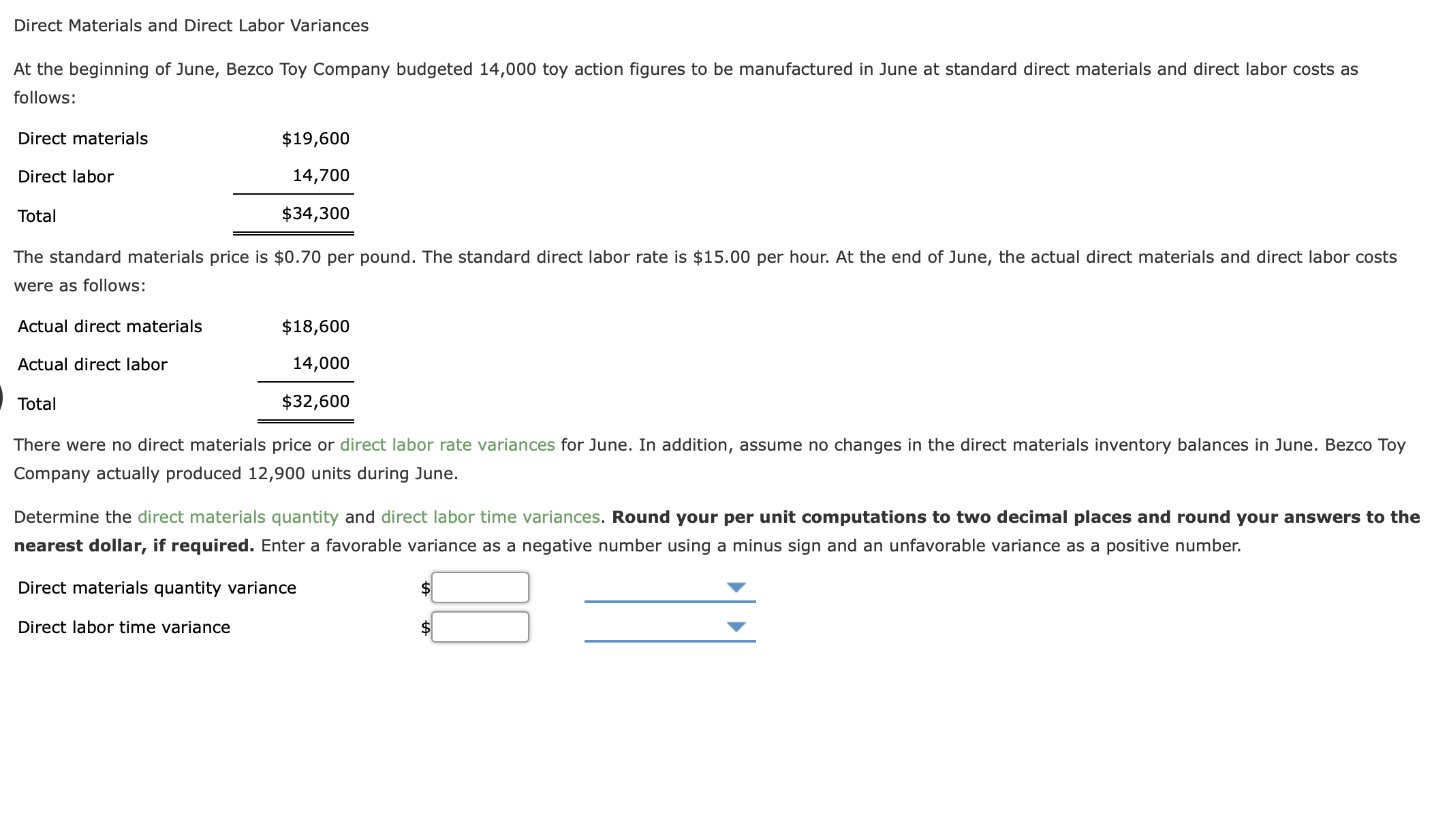 Determine the direct materials quantity and direct labor time variances. Round your per unit computations to two decimal places and round your answers to the
nearest dollar, if required. Enter a favorable variance as a negative number using a minus sign and an unfavorable variance as a positive number.
Direct materials quantity variance
Direct labor time variance
