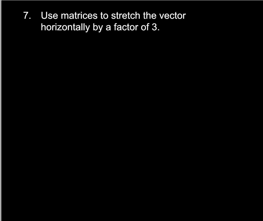 7. Use matrices to stretch the vector
horizontally by a factor of 3.
