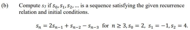 (b)
Compute s5 if so, S1, S2, ... is a sequence satisfying the given recurrence
relation and initial conditions.
Sn = 2sn-1 + Sn-2 - Sn-3 for n2 3, so = 2, s1 =-1, s2 = 4.
