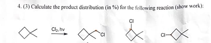 4. (3) Calculate the product distribution (in %) for the following reaction (show work):
x
Cl₂, hv
CI
&
CI-