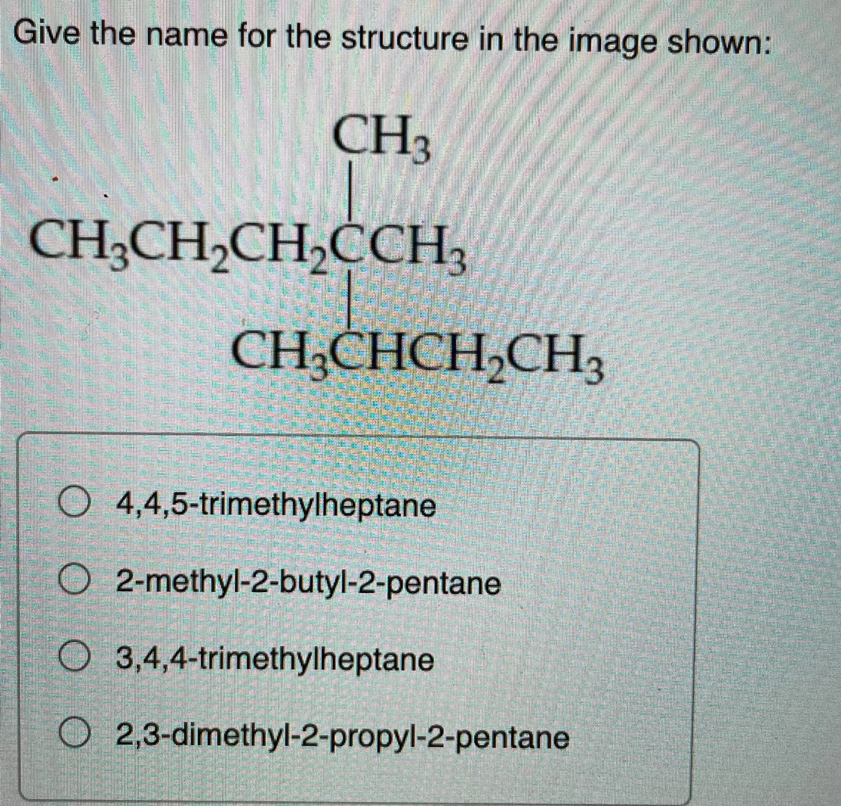 Give the name for the structure in the image shown:
CH3
CH;CH,CH,CCH3
CH;CHCH,CH3
O 4,4,5-trimethylheptane
O 2-methyl-2-butyl-2-pentane
O 3,4,4-trimethylheptane
O 2,3-dimethyl-2-propyl-2-pentane
