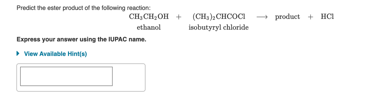Predict the ester product of the following reaction:
CH3 CH2OH +
(CH3)2 CHCOCi
→ product +
HC1
ethanol
isobutyryl chloride
Express your answer using the IUPAC name.
• View Available Hint(s)
