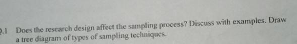 Q.I Does the research design affect the sampling process? Discuss with examples. Draw
a tree diagram of types of sampling techniques.
