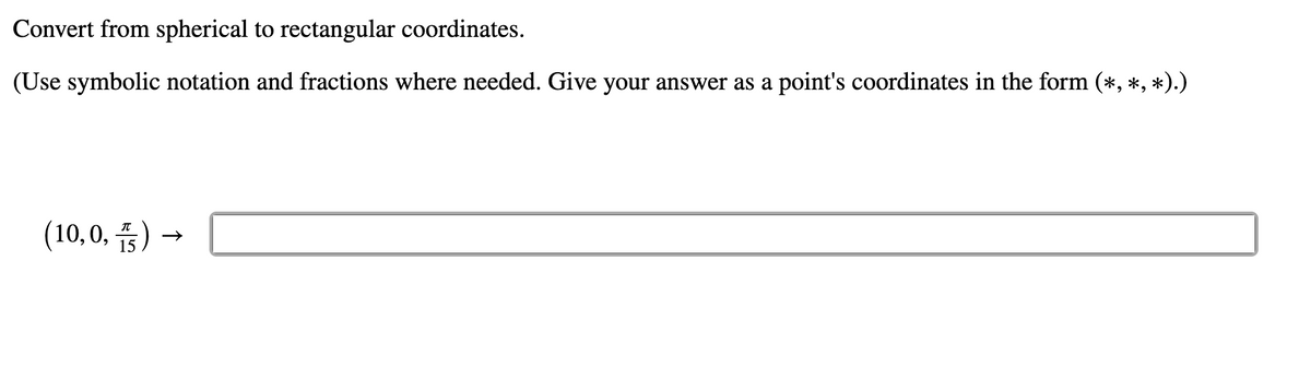 Convert from spherical to rectangular coordinates.
(Use symbolic notation and fractions where needed. Give your answer as a point's coordinates in the form (*, *, *).)
(10,0, ) -
