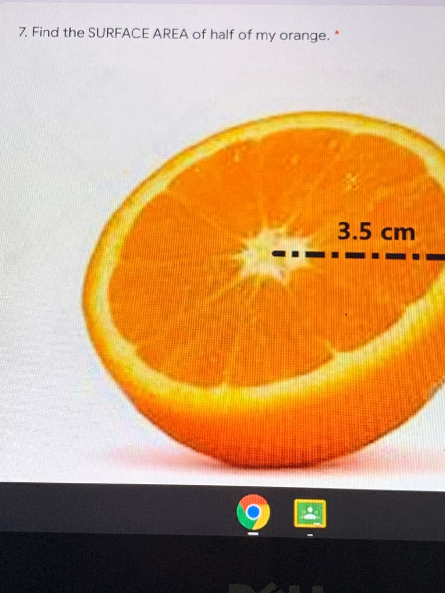 7. Find the SURFACE AREA of half of my orange.
3.5 cm
