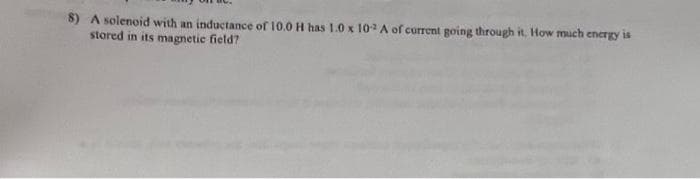 8) A solenoid with an inductance of 10.0 H has 1.0 x 102 A of current going through it. How much energy is
stored in its magnetic field?