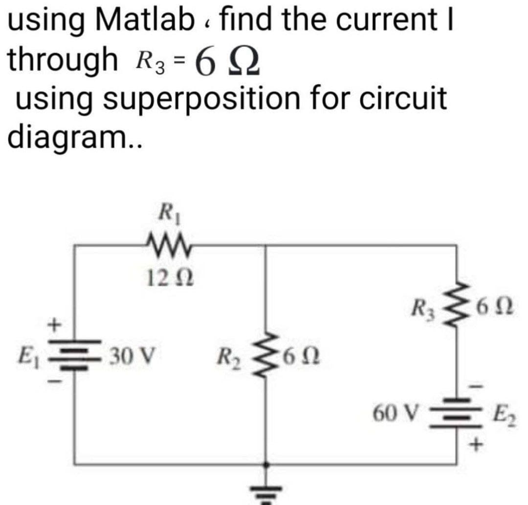 using Matlab . find the current I
through R3 = 6 2
using superposition for circuit
diagram..
R1
12 N
R3360
E1
30 V
R2 <60
60 V
