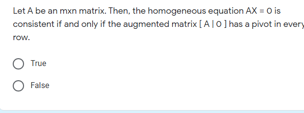 Let A be an mxn matrix. Then, the homogeneous equation AX = 0 is
consistent if and only if the augmented matrix [A|0] has a pivot in every
row.
True
False
