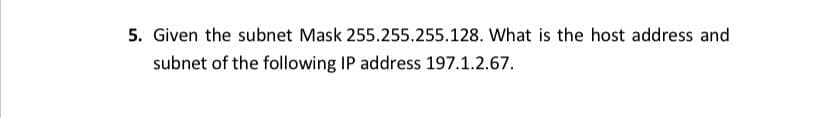 5. Given the subnet Mask 255.255.255.128. What is the host address and
subnet of the following IP address 197.1.2.67.
