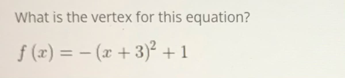 What is the vertex for this equation?
f (x) = – (x + 3)² + 1
