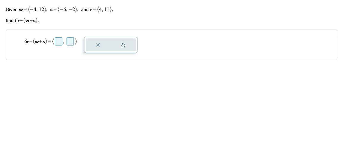 Given w= (-4, 12), s=(-6,-2), and r= (4, 11),
find 6r-(w+s).
6r–(w+s)=(, )
