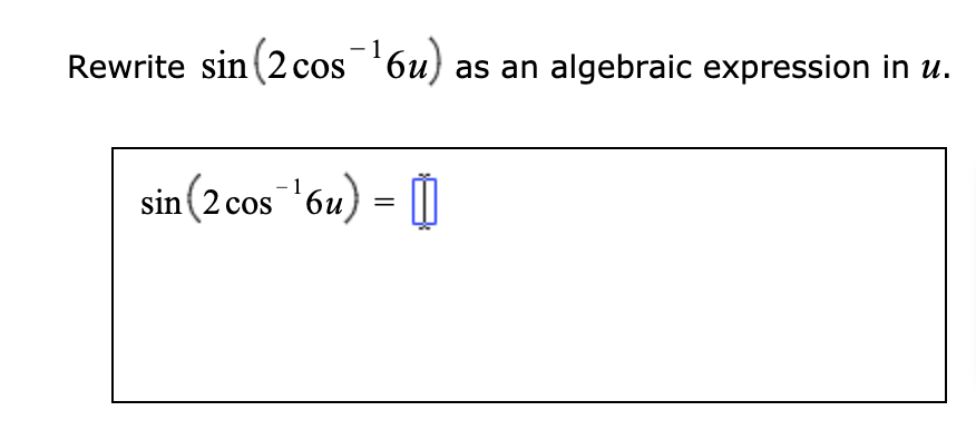 Rewrite sin (2 cos '6u) as an algebraic expression in u.
= |
- 1
sin (2 cos 6u)
COS
