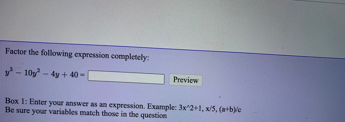 Factor the following expression completely:
y - 10y – 4y + 40 =
Preview
Box 1: Enter your answer as an expression. Example: 3x^2+1, x/5, (a+b)/c
Be sure your variables match those in the question
