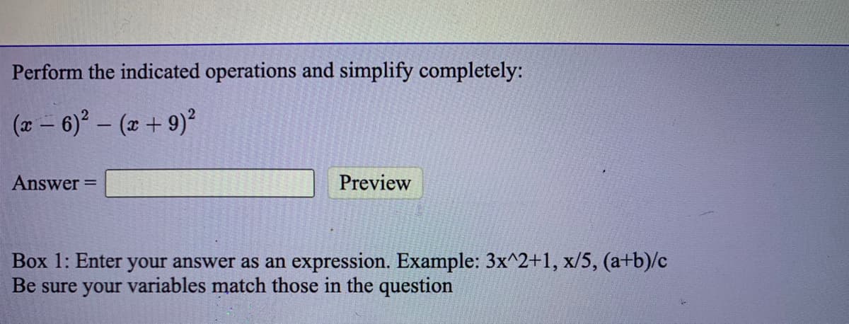 Perform the indicated operations and simplify completely:
(2 – 6)° – (x + 9)
Answer =
Preview
Box 1: Enter your answer as an expression. Example: 3x^2+1, x/5, (a+b)/c
Be sure your variables match those in the question

