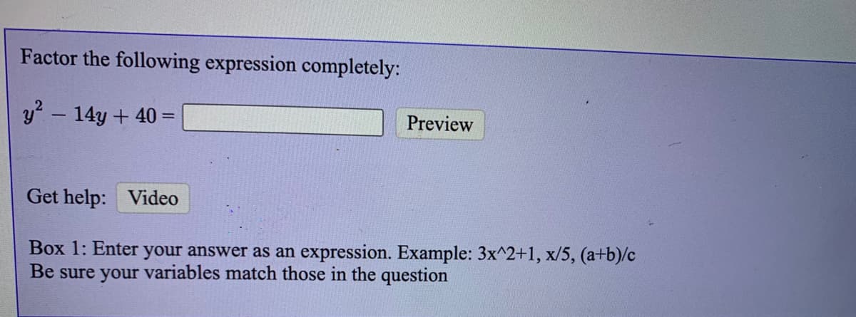 Factor the following expression completely:
y - 14y + 40 =
Preview
%3D
Get help: Video
Box 1: Enter your answer as an expression. Example: 3x^2+1, x/5, (a+b)/c
Be sure your variables match those in the question
