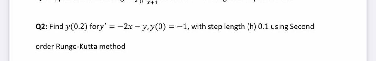 U x+1
Q2: Find y(0.2) fory' = -2x - y, y(0) = -1, with step length (h) 0.1 using Second
order Runge-Kutta method
