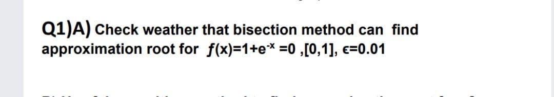 Q1)A) Check weather that bisection method can find
approximation root for f(x)=1+e* =0 ,[0,1], e=0.01
