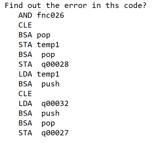 Find out the error in ths code?
AND fnc026
CLE
BSA pop
STA temp1
BSA
pop
STA q00028
LDA temp1
BSA push
CLE
qo0032
BSA push
LDA
BSA
pop
STA q00027
