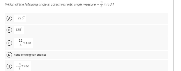 Which of the following angle is coterminal with angle measure
3
n rad.?
A -225"
B
135
- T rad
D
none of the given choices
3
(E
nrad
