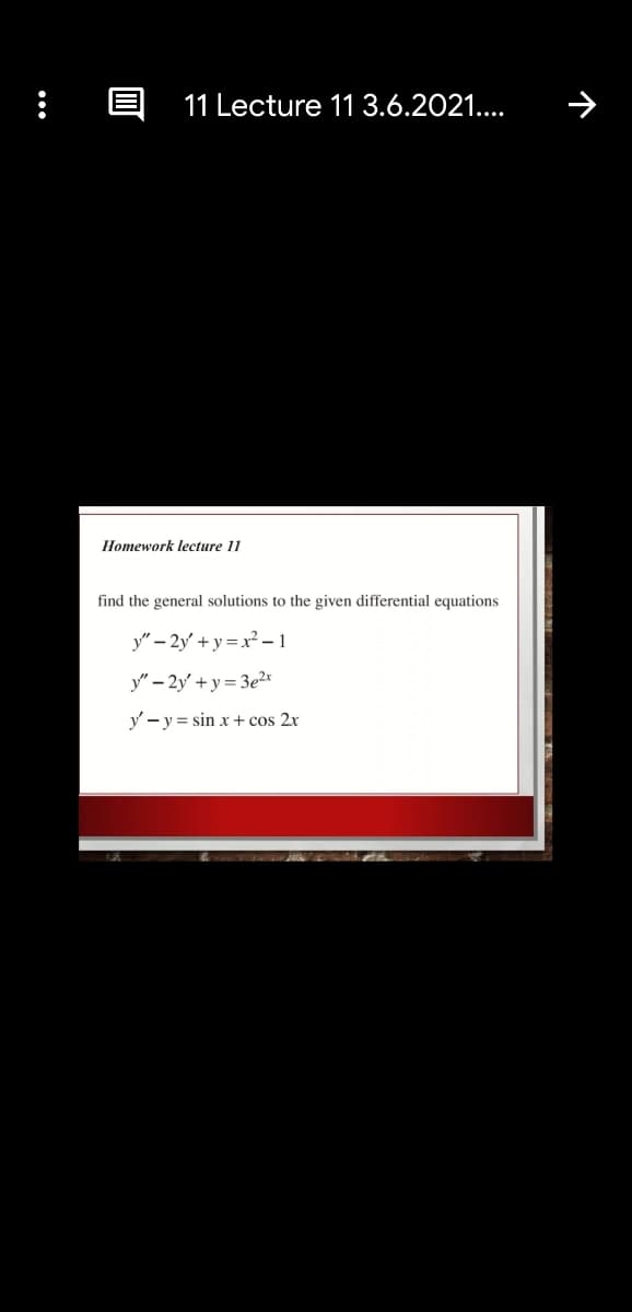 : A 11 Lecture 11 3.6.2021...
Homework lecture 11
find the general solutions to the given differential equations
y" – 2y + y = x² – 1
y" – 2y' + y = 3e2r
y - y = sin x + cos 2x
